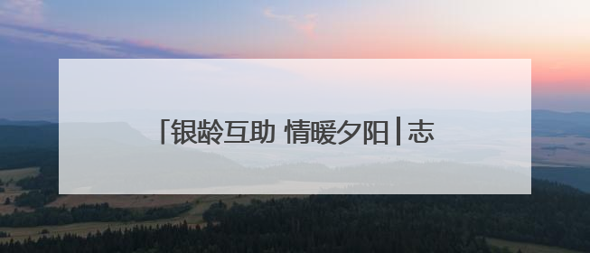 银龄互助 情暖夕阳│志愿服务绘就农村暮年新景